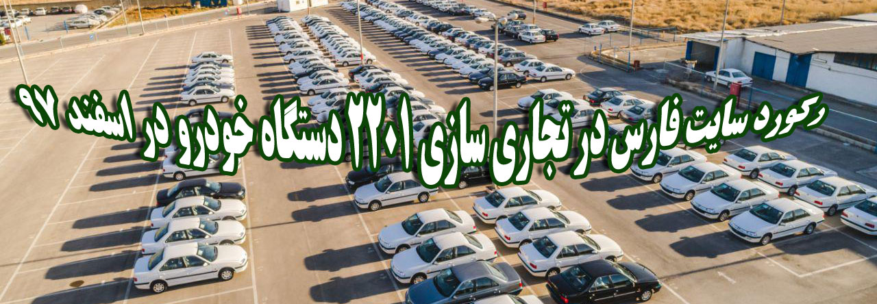 رکورد سایت فارس در تجاری سازی ۲۲۰۱ دستگاه خودرو در اسفند ۹۷